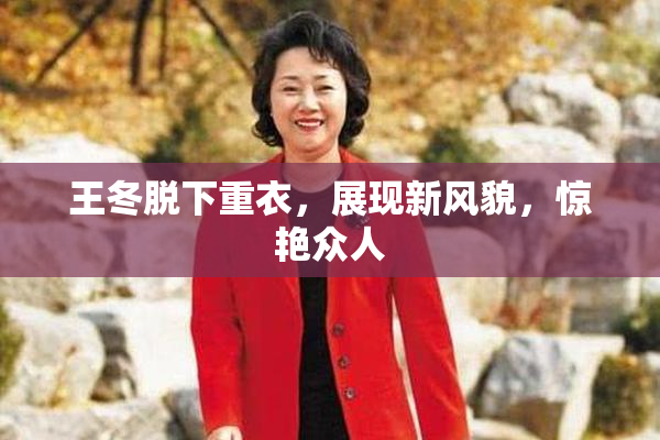 王冬脱下重衣，展现新风貌，惊艳众人