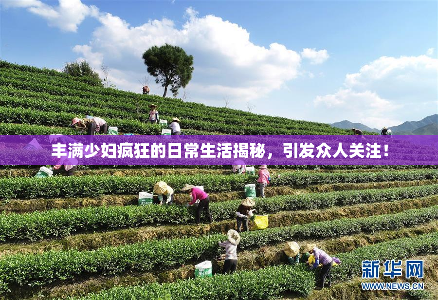 丰满少妇疯狂的日常生活揭秘，引发众人关注！