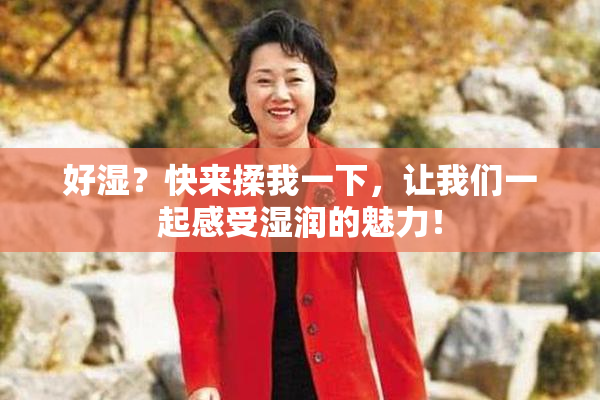 好湿？快来揉我一下，让我们一起感受湿润的魅力！