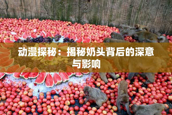 动漫探秘：揭秘奶头背后的深意与影响