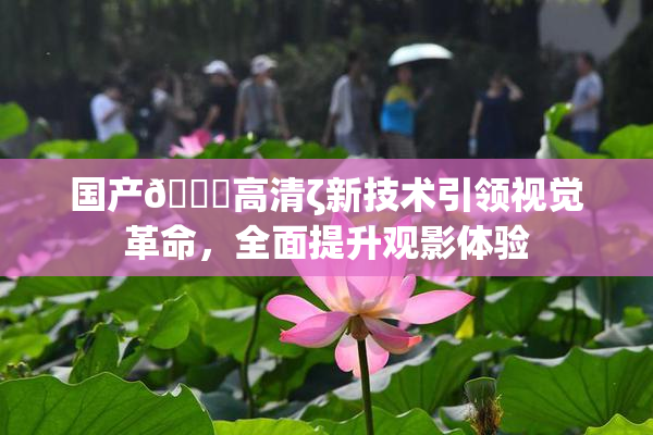 国产🍑高清ζ新技术引领视觉革命，全面提升观影体验