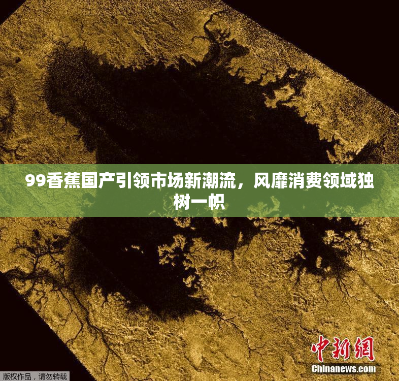 99香蕉国产引领市场新潮流，风靡消费领域独树一帜