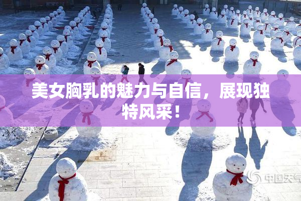 美女胸乳的魅力与自信，展现独特风采！