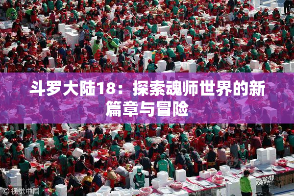 斗罗大陆18：探索魂师世界的新篇章与冒险