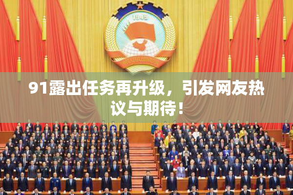 91露出任务再升级，引发网友热议与期待！