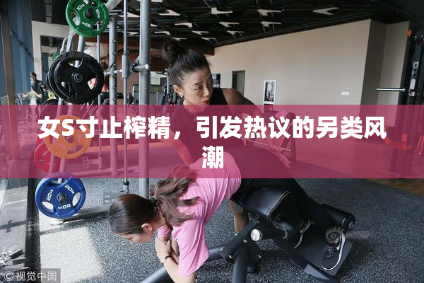 女S寸止榨精，引发热议的另类风潮
