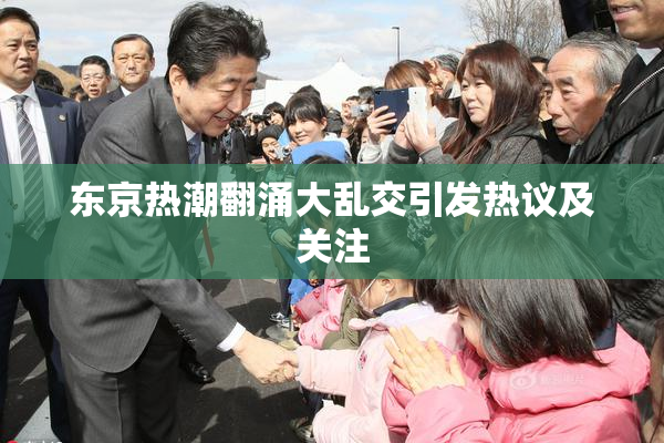 东京热潮翻涌大乱交引发热议及关注