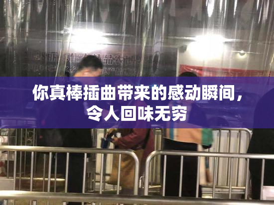 你真棒插曲带来的感动瞬间，令人回味无穷