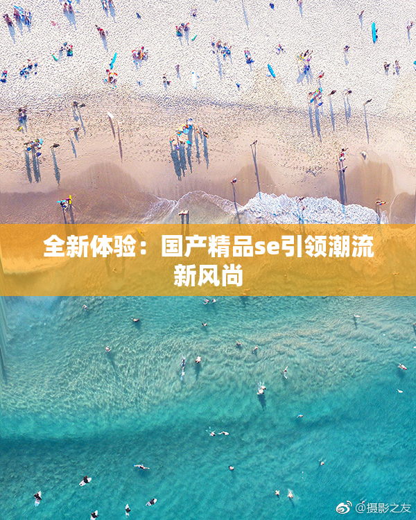 全新体验：国产精品se引领潮流新风尚