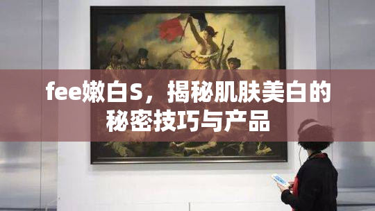 fee嫩白S，揭秘肌肤美白的秘密技巧与产品