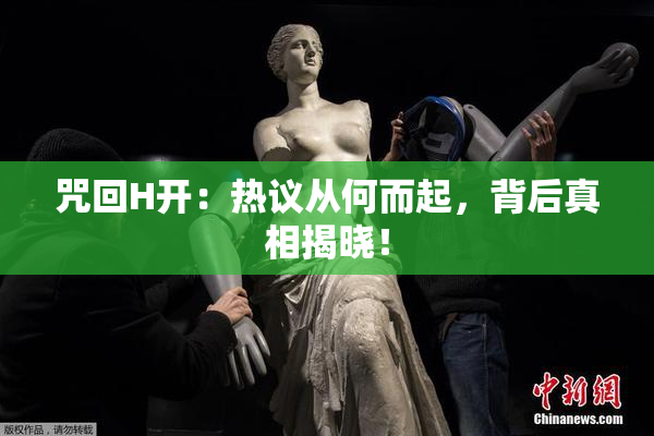 咒回H开：热议从何而起，背后真相揭晓！