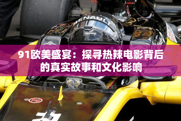 91欧美盛宴：探寻热辣电影背后的真实故事和文化影响
