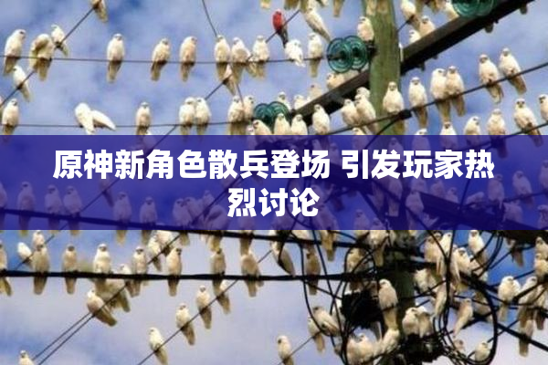 原神新角色散兵登场 引发玩家热烈讨论