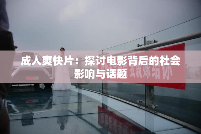 成人爽快片：探讨电影背后的社会影响与话题