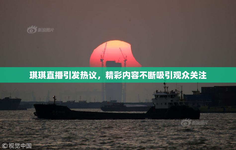 琪琪直播引发热议，精彩内容不断吸引观众关注