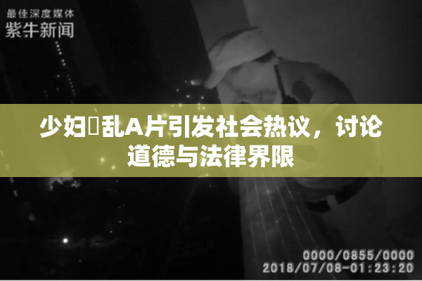 少妇婬乱A片引发社会热议，讨论道德与法律界限