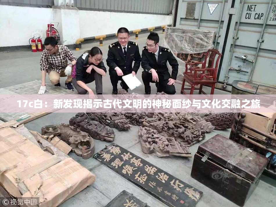 17c白：新发现揭示古代文明的神秘面纱与文化交融之旅