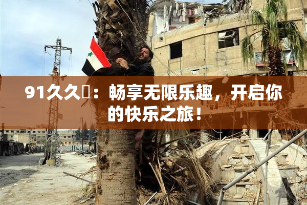91久久擼：畅享无限乐趣，开启你的快乐之旅！