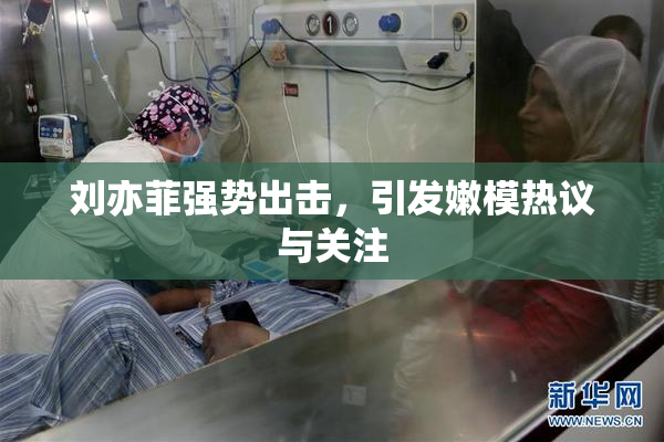 刘亦菲强势出击，引发嫩模热议与关注