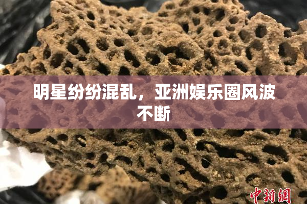 明星纷纷混乱，亚洲娱乐圈风波不断