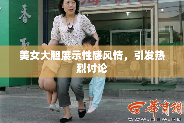 美女大胆展示性感风情，引发热烈讨论