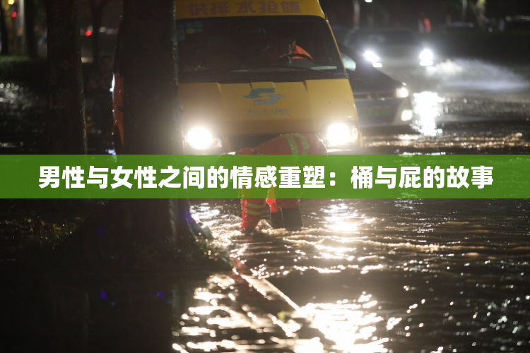 男性与女性之间的情感重塑：桶与屁的故事