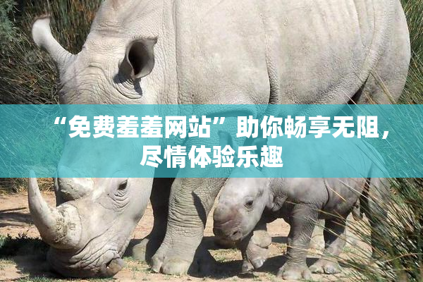 “免费羞羞网站”助你畅享无阻，尽情体验乐趣