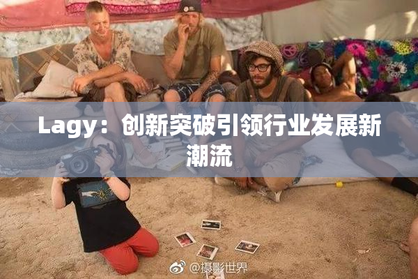Lagy：创新突破引领行业发展新潮流