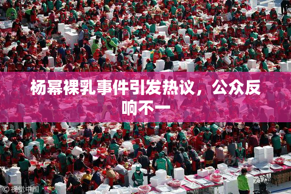 杨幂裸乳事件引发热议，公众反响不一