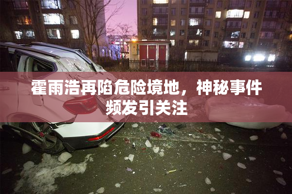 霍雨浩再陷危险境地，神秘事件频发引关注