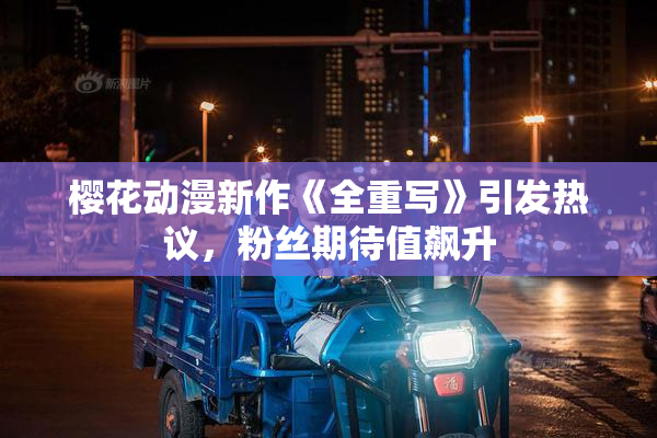 樱花动漫新作《全重写》引发热议，粉丝期待值飙升