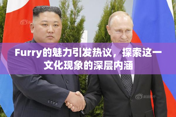 Furry的魅力引发热议，探索这一文化现象的深层内涵