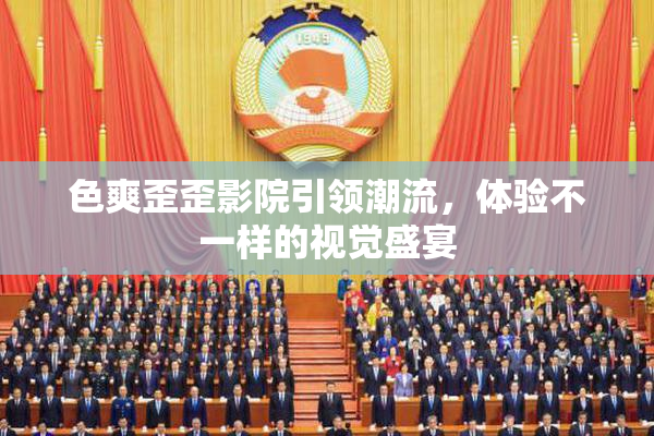 色爽歪歪影院引领潮流，体验不一样的视觉盛宴