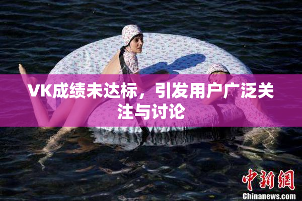 VK成绩未达标，引发用户广泛关注与讨论