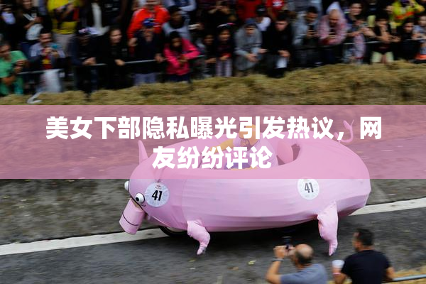 美女下部隐私曝光引发热议，网友纷纷评论