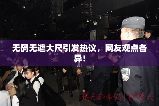 无码无遮大尺引发热议，网友观点各异！