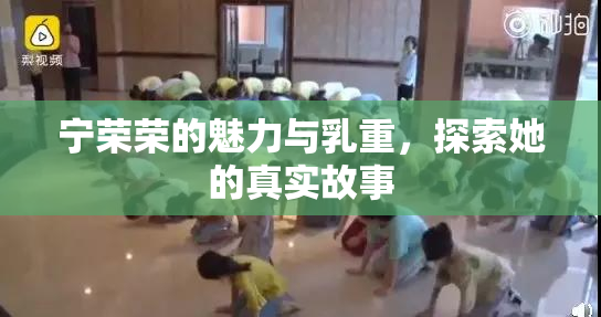 宁荣荣的魅力与乳重，探索她的真实故事