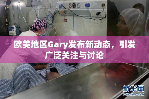 欧美地区Gary发布新动态，引发广泛关注与讨论
