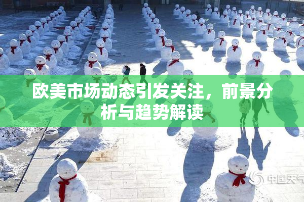 欧美市场动态引发关注，前景分析与趋势解读