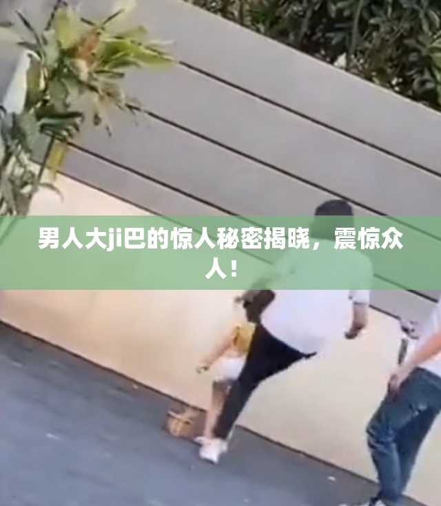 男人大ji巴的惊人秘密揭晓，震惊众人！