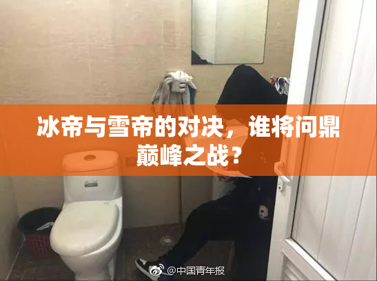 冰帝与雪帝的对决，谁将问鼎巅峰之战？