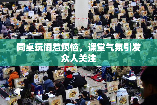 同桌玩闹惹烦恼，课堂气氛引发众人关注