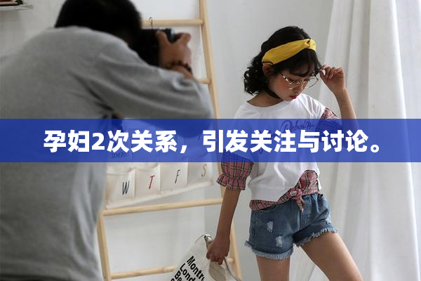 孕妇2次关系，引发关注与讨论。