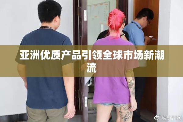 亚洲优质产品引领全球市场新潮流