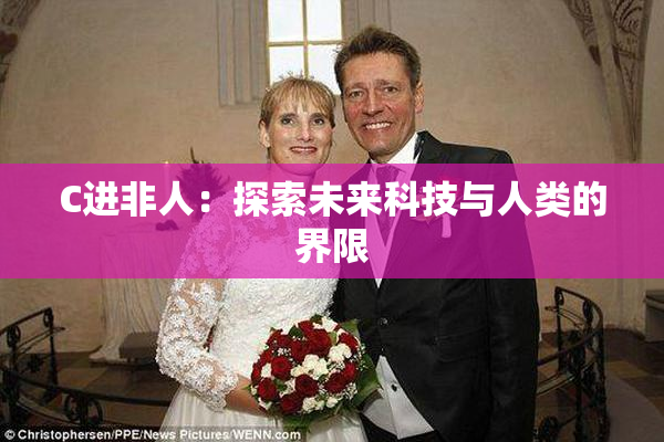 C进非人：探索未来科技与人类的界限
