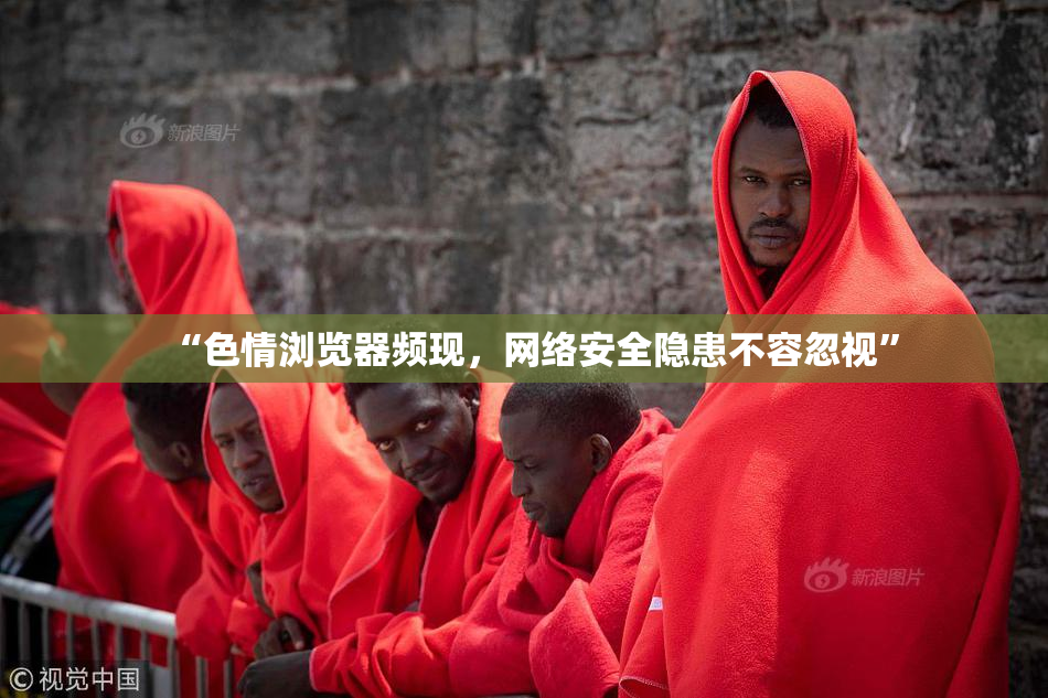 “色情浏览器频现，网络安全隐患不容忽视”