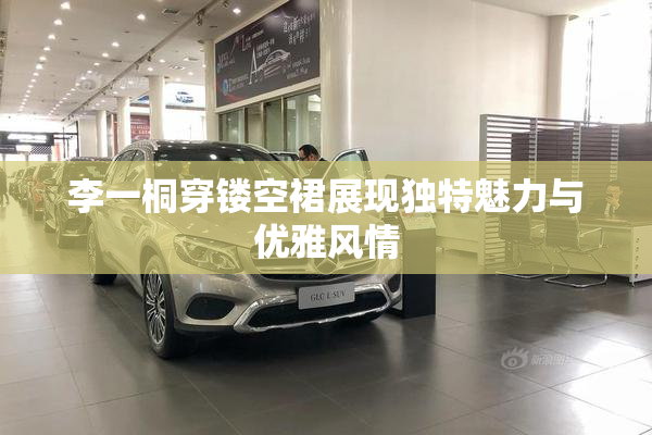 李一桐穿镂空裙展现独特魅力与优雅风情