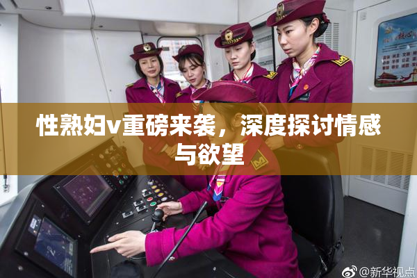 性熟妇v重磅来袭，深度探讨情感与欲望