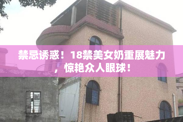 禁忌诱惑！18禁美女奶重展魅力，惊艳众人眼球！