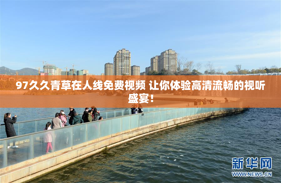 97久久青草在人线免费视频 让你体验高清流畅的视听盛宴！